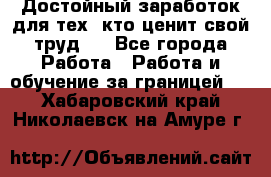 Достойный заработок для тех, кто ценит свой труд . - Все города Работа » Работа и обучение за границей   . Хабаровский край,Николаевск-на-Амуре г.